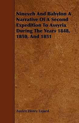 Nineveh and Babylon a Narrative of a Second Expedition to Assyria During the Years 1848, 1850, and 1851 by Austen Henry Layard