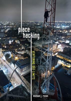 Place Hacking: Venturing Off Limits by Michael J. Rosen