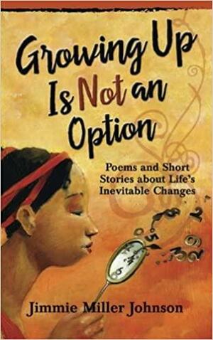 Growing Up Is Not an Option: Poems and Short Stories about Life's Inevitable Changes by Jimmie Miller Johnson