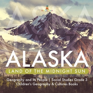 Alaska: Land of the Midnight Sun - Geography and Its People - Social Studies Grade 3 - Children's Geography & Cultures Books by Baby Professor