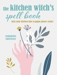 The Kitchen Witch's Spell Book: Turn Your Kitchen Into a Pagan Power Center by Cerridwen Greenleaf