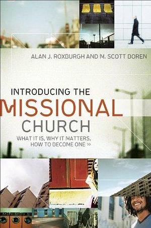 Introducing the Missional Church (Allelon Missional Series): What It Is, Why It Matters, How to Become One by M. Scott Boren, Alan J. Roxburgh, Alan J. Roxburgh