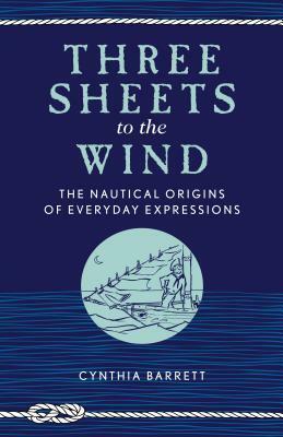 Three Sheets to the Wind: The Nautical Origins of Everyday Expressions by Cynthia Barrett