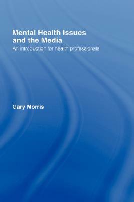 Mental Health Issues and the Media: An Introduction for Health Professionals by Gary Morris