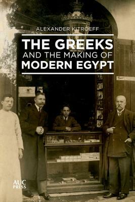 The Greeks and the Making of Modern Egypt by Alexander Kitroeff