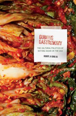 Dubious Gastronomy: The Cultural Politics of Eating Asian in the USA by Robert Ji-Song Ku