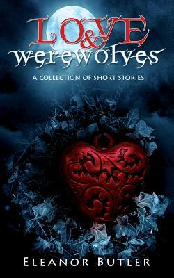 Love & Werewolves: A Collection Of Short Stories by Eleanor Butler