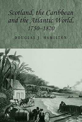 Scotland, the Caribbean and the Atlantic World, 1750-1820 by Douglas Hamilton