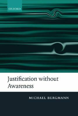 Justification Without Awareness: A Defense of Epistemic Externalism by Michael Bergmann