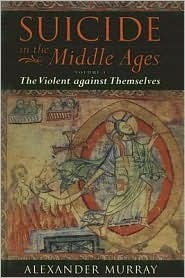 Suicide in the Middle Ages I: The Violent Against Themselves by Alexander Murray