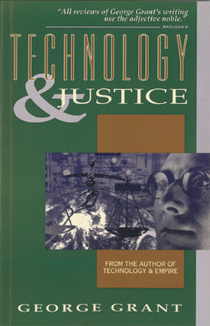 Technology and Justice by George Parkin Grant