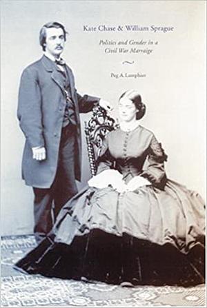 Kate Chase and William Sprague: Politics and Gender in a Civil War Marriage by Peg A. Lamphier