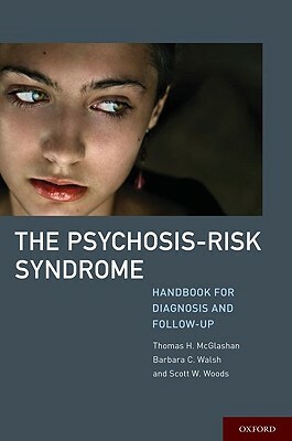 The Psychosis-Risk Syndrome: Handbook for Diagnosis and Follow-Up by Scott Woods, Barbara Walsh, Thomas McGlashan