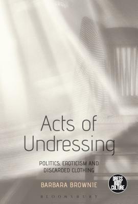 Acts of Undressing: Politics, Eroticism, and Discarded Clothing by Barbara Brownie