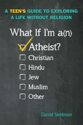 What If I'm an Atheist?: A Teen's Guide to Exploring a Life Without Religion by David Seidman