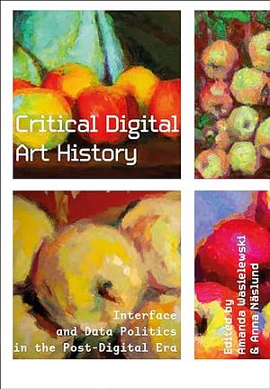 Critical Digital Art History: Interface and Data Politics in the Post-Digital Era by Amanda Wasielewski, Anna Näslund