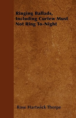Ringing Ballads, Including Curfew Must Not Ring To-Night by Rose Hartwick Thorpe
