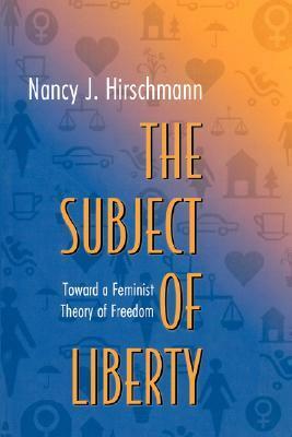 The Subject of Liberty: Toward a Feminist Theory of Freedom by Nancy J. Hirschmann