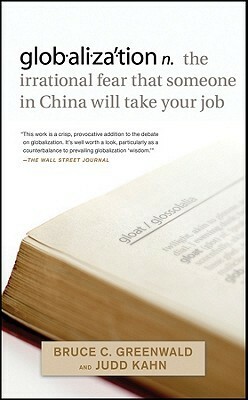 Globalization: N. the Irrational Fear That Someone in China Will Take Your Job by Judd Kahn, Bruce C.N. Greenwald