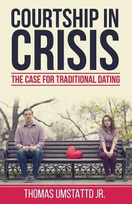 Courtship in Crisis: The Case for Traditional Dating by Thomas Umstattd Jr