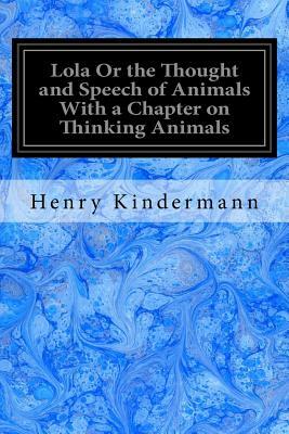 Lola Or the Thought and Speech of Animals With a Chapter on Thinking Animals by William MacKenzie, Henry Kindermann