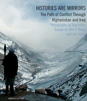 Histories are Mirrors: The Path of Conflict Through Afghanistan and Iraq by John F. Burns, Ian Fisher, Tyler Hicks