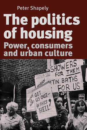 The Politics of Housing: Power, Consumers and Urban Culture by Peter Shapely