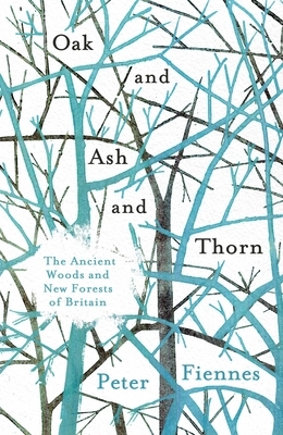 Oak and Ash and Thorn: The Ancient Woods and New Forests of Britain by Peter Fiennes