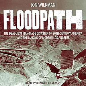 Floodpath: The Deadliest Man-Made Disaster of 20th-Century America and the Making of Modern Los Angeles by Jon Wilkman