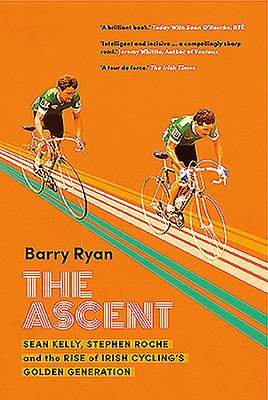 The Ascent: Sean Kelly, Stephen Roche and the Rise of Irish Cycling's Golden Generation by Barry Ryan