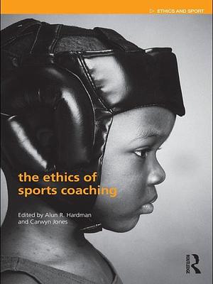 The Ethics of Sports Coaching by Alun R. Hardman