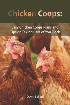 Chicken Coops: Easy Chicken Coops Plans and Tips on Taking Care of You Flock by Dawn Ballard