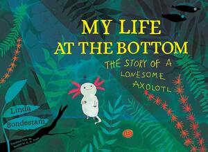 My Life at the Bottom: The Story of a Lonesome Axolotl by Linda Bondestam
