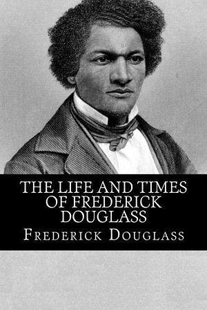 The Life and Times of Frederick Douglass by Frederick Douglass by Frederick Douglass, Frederick Douglass