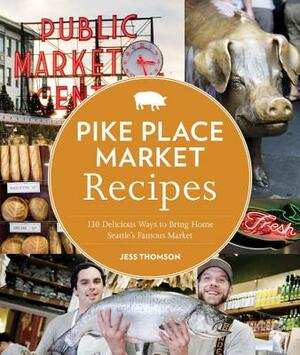 Pike Place Market Recipes: 130 Delicious Ways to Bring Home Seattle's Famous Market by Jess Thomson