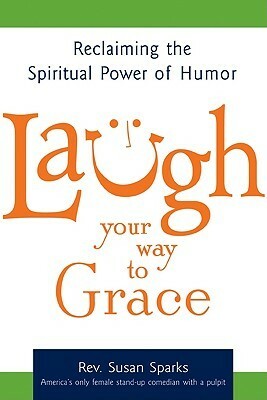 Laugh Your Way to Grace: Reclaiming the Spiritual Power of Humor by Susan Sparks