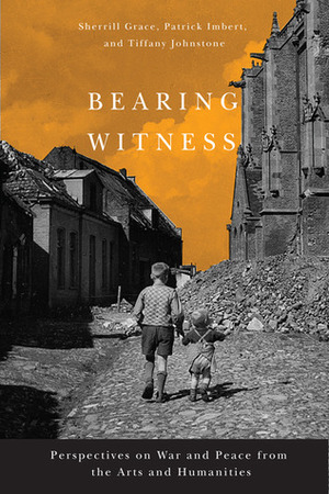 Bearing Witness: Perspectives on War and Peace from the Arts and Humanities by Tiffany Johnstone, Patrick Imbert, Sherrill Grace