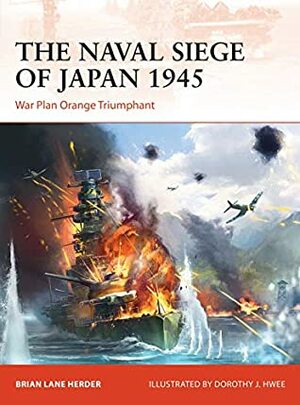 The Naval Siege of Japan 1945: War Plan Orange Triumphant by Brian Lane Herder, Dorothy Hwee