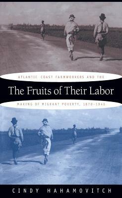 The Fruits of Their Labor: Atlantic Coast Farmworkers and the Making of Migrant Poverty, 1870-1945 by Cindy Hahamovitch