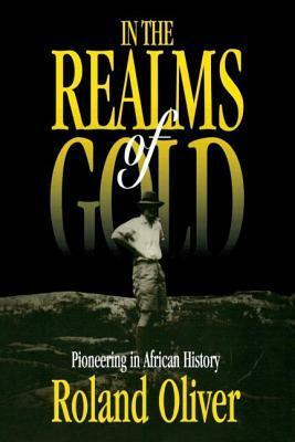 In the Realms of Gold: Pioneering in African History by Roland Oliver