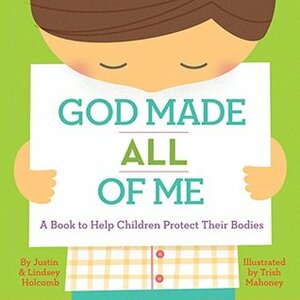 God Made All of Me: A Book to Help Children Protect Their Bodies by Justin S. Holcomb, Trish Mahoney, Lindsey A. Holcomb