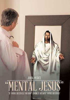 Mental Jesus: If You're Deceived, You Don't Know It Because You're Deceived by John Pierce