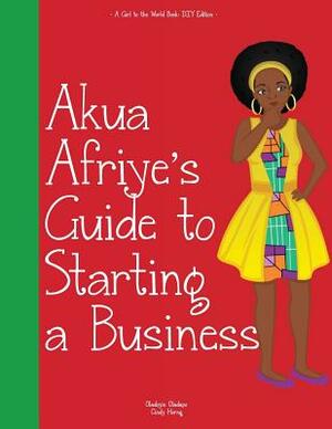 Girl to the World: Akua Afriye's Guide to Starting a Business by Oladoyin Oladapo, Cindy Horng