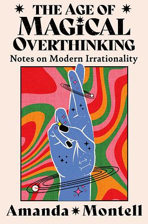 The Age of Magical Overthinking: Notes on Modern Irrationality by Amanda Montell