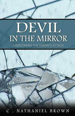 Devil in the Mirror: Overcoming the Enemy's Attack by C. Nathaniel Brown