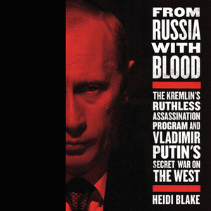 From Russia with Blood: The Kremlin's Ruthless Assassination Program and Vladamir Putin's Secret War on the West by Heidi Blake