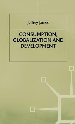 Consumption, Globalization and Development by Jeffrey James