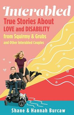 Interabled: True Stories About Love and Disability from Squirmy and Grubs and Other Interabled Couples by Shane Burcaw, Hannah Burcaw