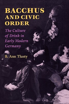 Bacchus and Civic Order: The Culture of Drink in Early Modern Germany by B. Ann Tlusty