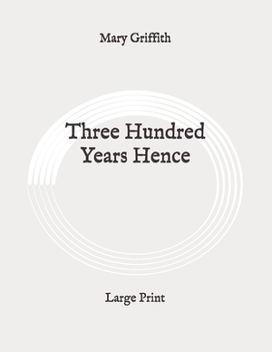 Three Hundred Years Hence: Large Print by Mary Griffith